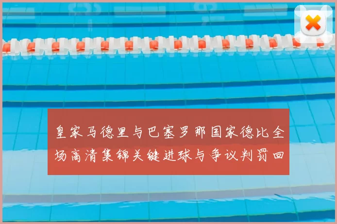 皇家马德里与巴塞罗那国家德比全场高清集锦关键进球与争议判罚回顾