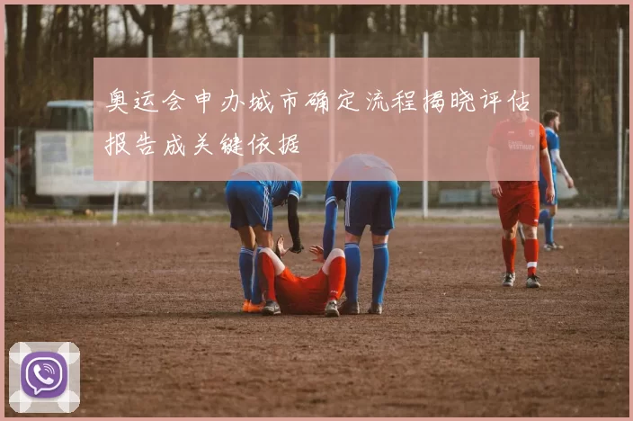 奥运会申办城市确定流程揭晓评估报告成关键依据