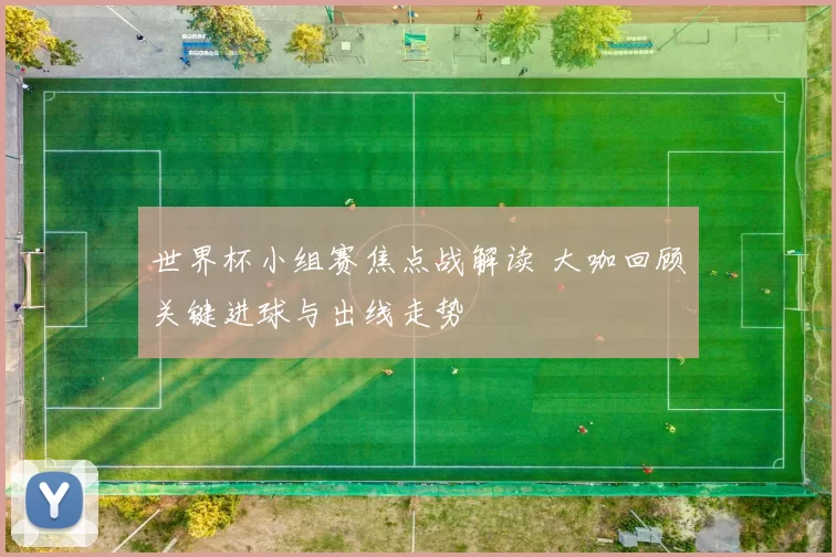 世界杯小组赛焦点战解读 大咖回顾关键进球与出线走势