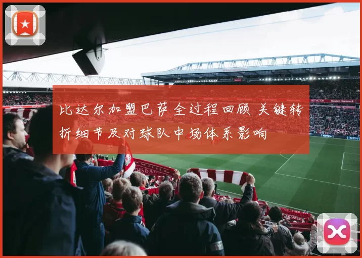 比达尔加盟巴萨全过程回顾 关键转折细节及对球队中场体系影响