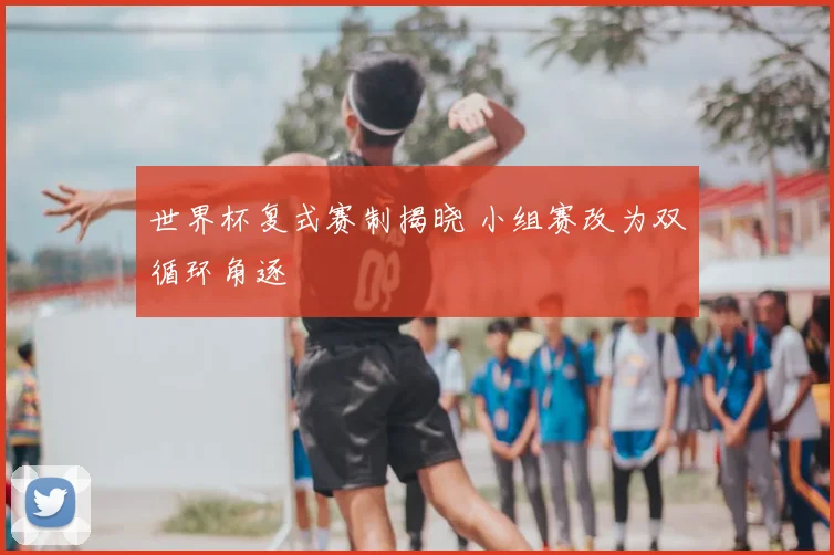世界杯复式赛制揭晓 小组赛改为双循环角逐