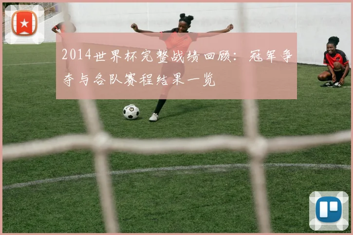 2014世界杯完整战绩回顾：冠军争夺与各队赛程结果一览