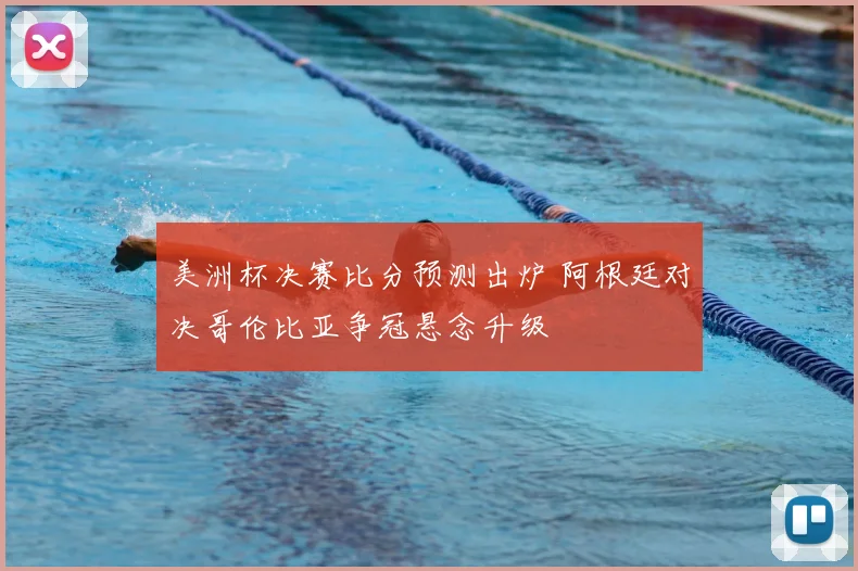 美洲杯决赛比分预测出炉 阿根廷对决哥伦比亚争冠悬念升级
