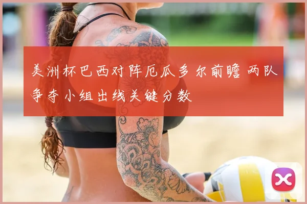 美洲杯巴西对阵厄瓜多尔前瞻 两队争夺小组出线关键分数