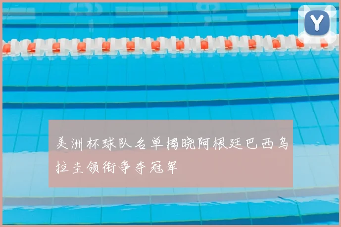 美洲杯球队名单揭晓阿根廷巴西乌拉圭领衔争夺冠军