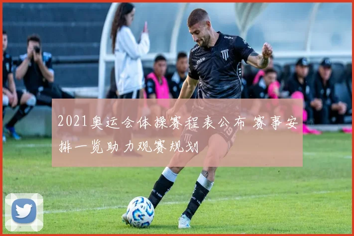 2021奥运会体操赛程表公布 赛事安排一览助力观赛规划