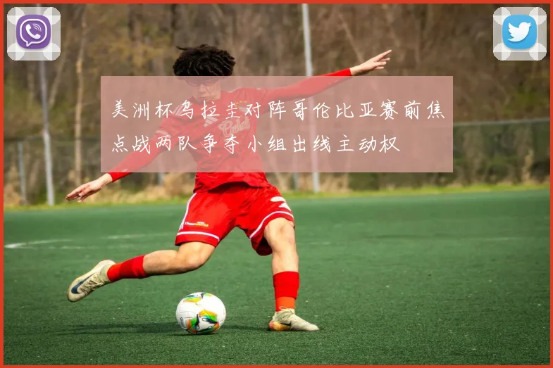 美洲杯乌拉圭对阵哥伦比亚赛前焦点战两队争夺小组出线主动权