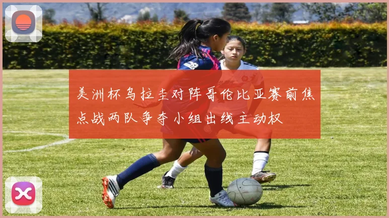 美洲杯乌拉圭对阵哥伦比亚赛前焦点战两队争夺小组出线主动权