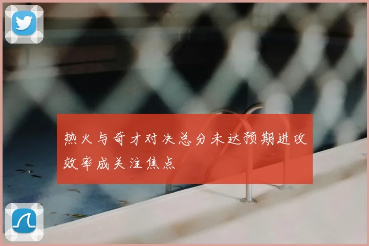 热火与奇才对决总分未达预期进攻效率成关注焦点