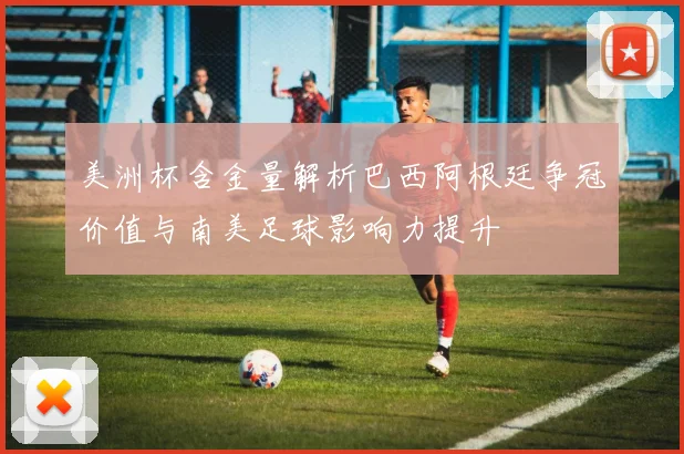 美洲杯含金量解析巴西阿根廷争冠价值与南美足球影响力提升