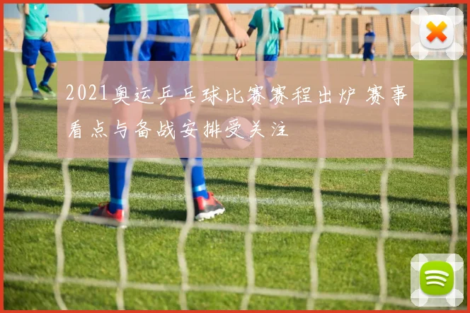 2021奥运乒乓球比赛赛程出炉 赛事看点与备战安排受关注