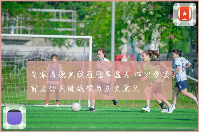 皇家马德里欧冠冠军盘点 四次登顶背后的关键战役与历史意义