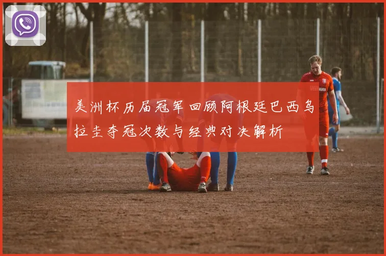美洲杯历届冠军回顾阿根廷巴西乌拉圭夺冠次数与经典对决解析