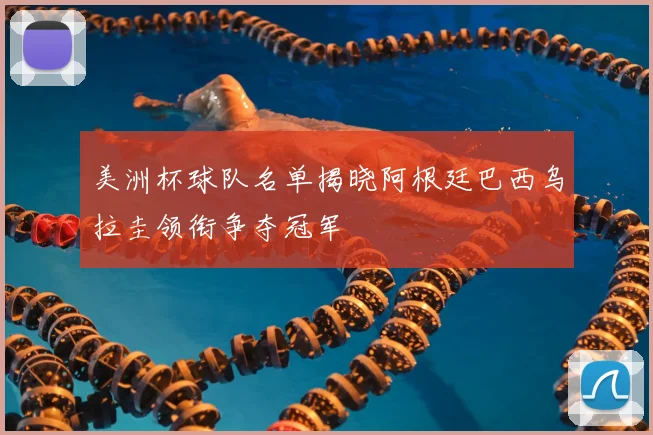 美洲杯球队名单揭晓阿根廷巴西乌拉圭领衔争夺冠军