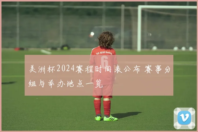 美洲杯2024赛程时间表公布 赛事分组与举办地点一览
