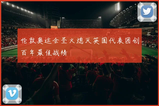 伦敦奥运会圣火熄灭英国代表团创百年最佳战绩