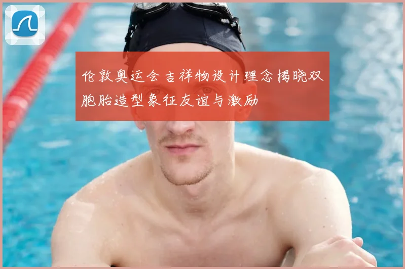 伦敦奥运会吉祥物设计理念揭晓双胞胎造型象征友谊与激励