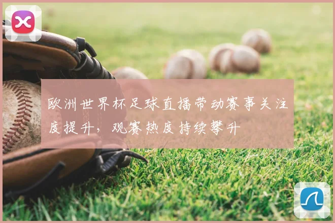 欧洲世界杯足球直播带动赛事关注度提升,观赛热度持续攀升