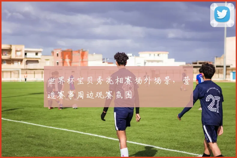 世界杯宝贝秀亮相赛场外场景,营造赛事周边观赛氛围