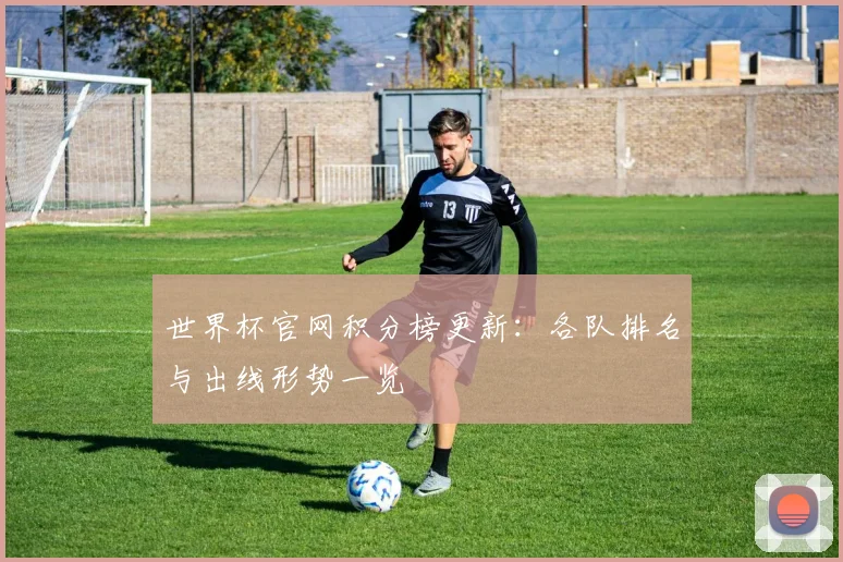 世界杯官网积分榜更新：各队排名与出线形势一览